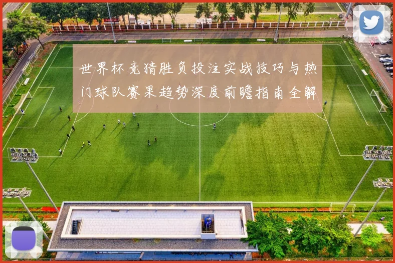 世界杯竞猜胜负投注实战技巧与热门球队赛果趋势深度前瞻指南全解