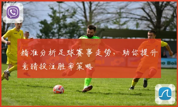精准分析足球赛事走势，助你提升竞猜投注胜率策略