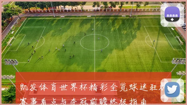 凯发体育世界杯精彩全览球迷狂欢赛事看点与夺冠前瞻终极指南