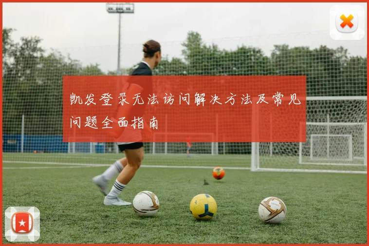 凯发登录无法访问解决方法及常见问题全面指南