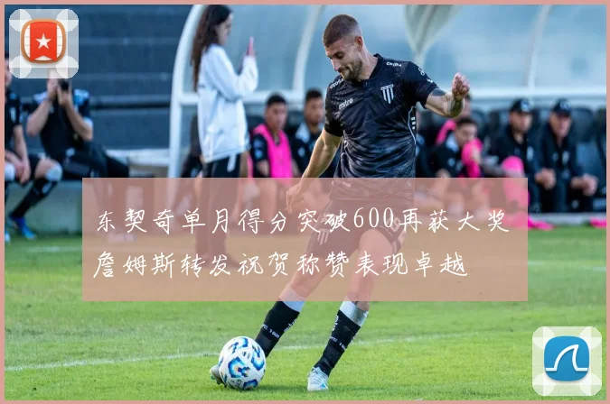 东契奇单月得分突破600再获大奖 詹姆斯转发祝贺称赞表现卓越