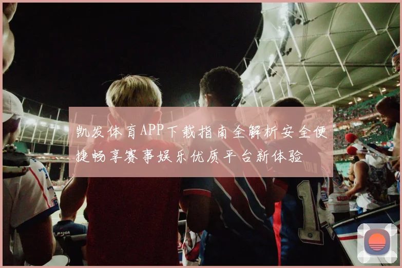 凯发体育APP下载指南全解析安全便捷畅享赛事娱乐优质平台新体验