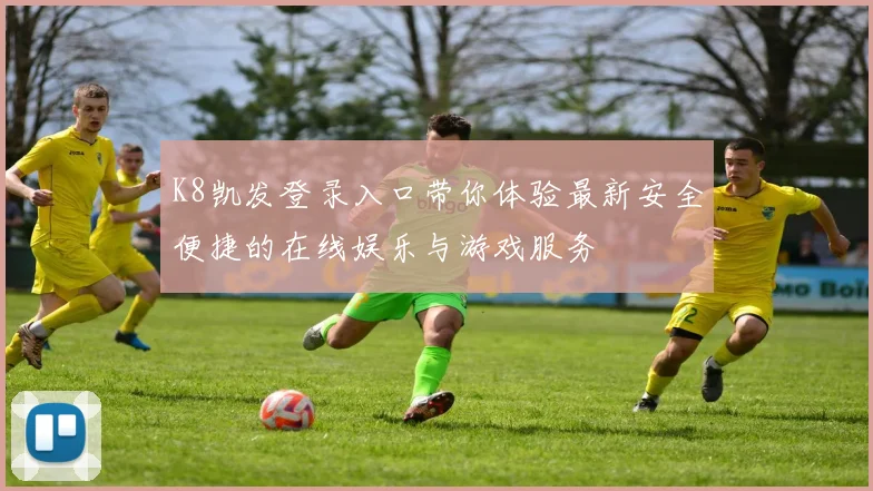 K8凯发登录入口带你体验最新安全便捷的在线娱乐与游戏服务