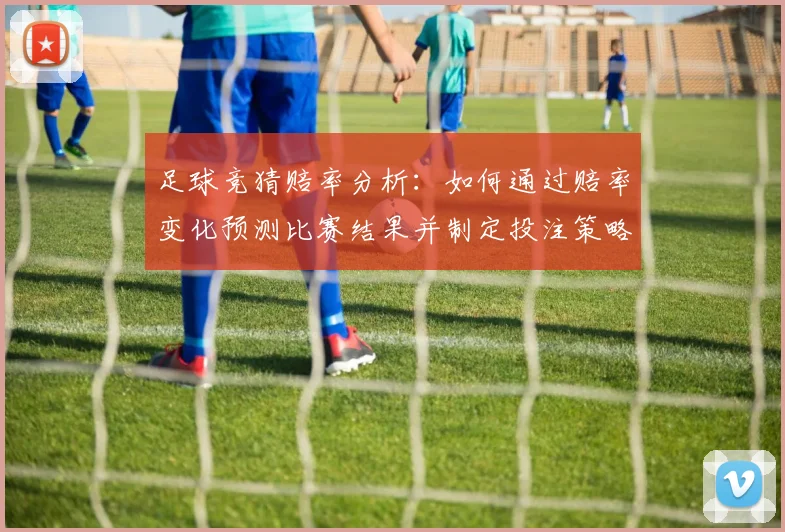 足球竞猜赔率分析：如何通过赔率变化预测比赛结果并制定投注策略