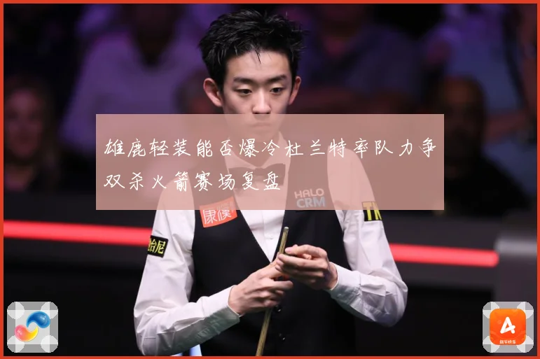 雄鹿轻装能否爆冷杜兰特率队力争双杀火箭赛场复盘