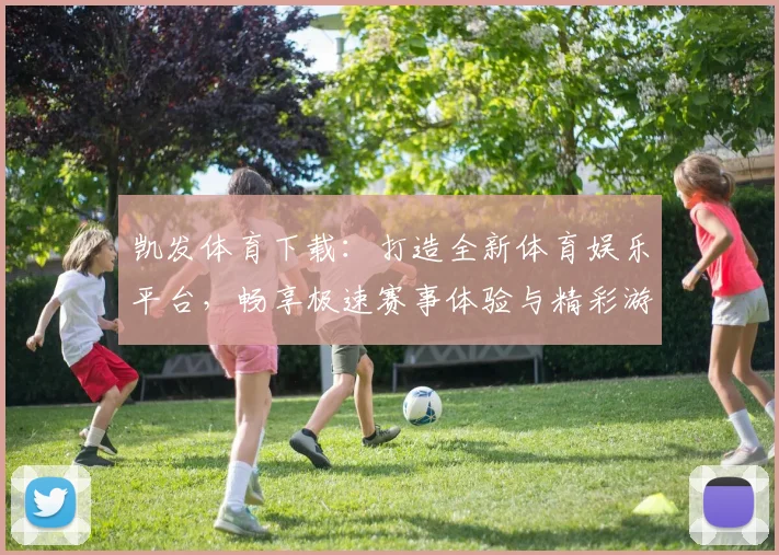 凯发体育下载：打造全新体育娱乐平台，畅享极速赛事体验与精彩游戏世界