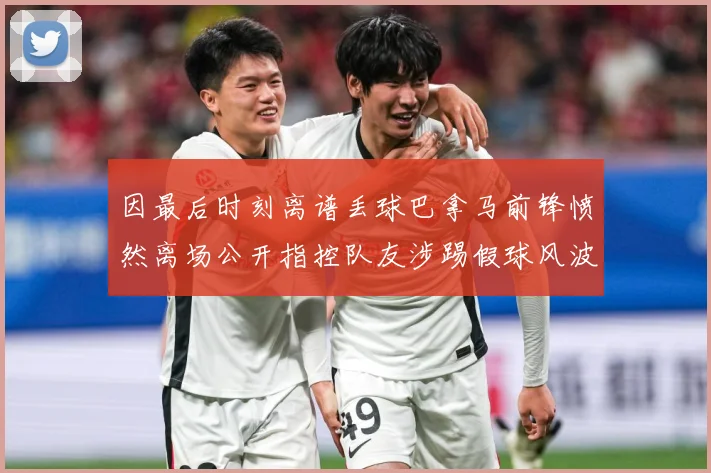 因最后时刻离谱丢球巴拿马前锋愤然离场公开指控队友涉踢假球风波数据研判