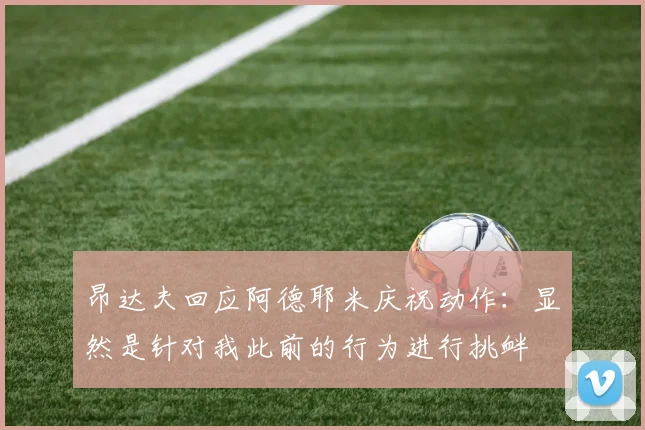 昂达夫回应阿德耶米庆祝动作：显然是针对我此前的行为进行挑衅