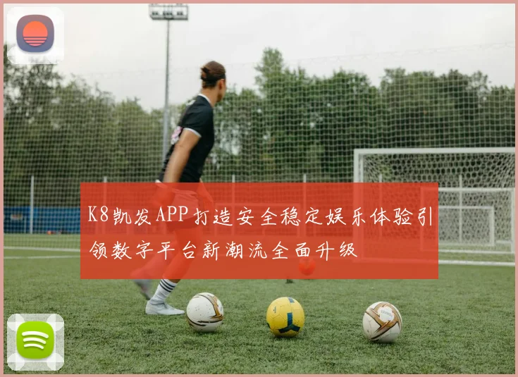 K8凯发APP打造安全稳定娱乐体验引领数字平台新潮流全面升级