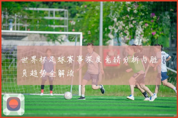 世界杯足球赛事深度竞猜分析与胜负趋势全解读