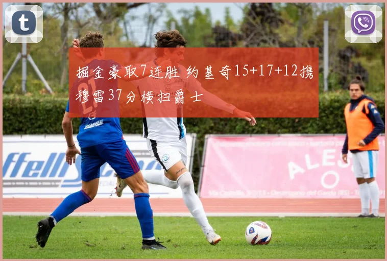 掘金豪取7连胜 约基奇15+17+12携穆雷37分横扫爵士