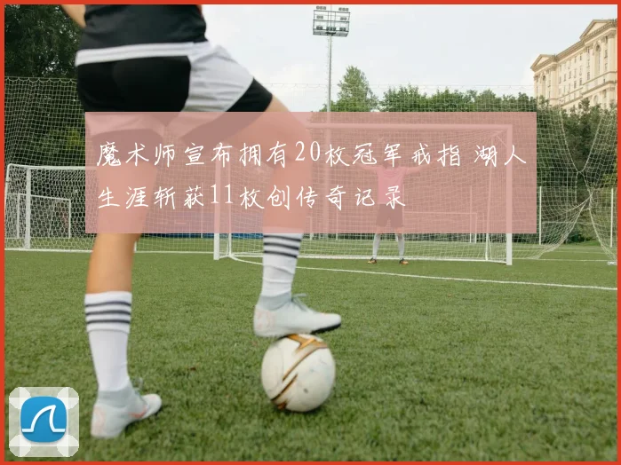 魔术师宣布拥有20枚冠军戒指 湖人生涯斩获11枚创传奇记录