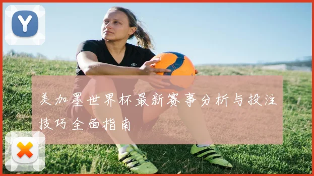 美加墨世界杯最新赛事分析与投注技巧全面指南
