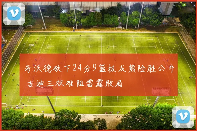 考沃德砍下24分9篮板灰熊险胜公牛 吉迪三双难阻雷霆败局