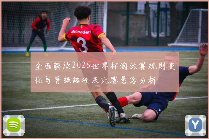 全面解读2026世界杯淘汰赛规则变化与晋级路径及比赛悬念分析