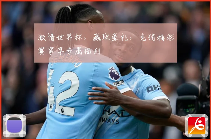 激情世界杯，赢取豪礼，竞猜精彩赛事享专属福利