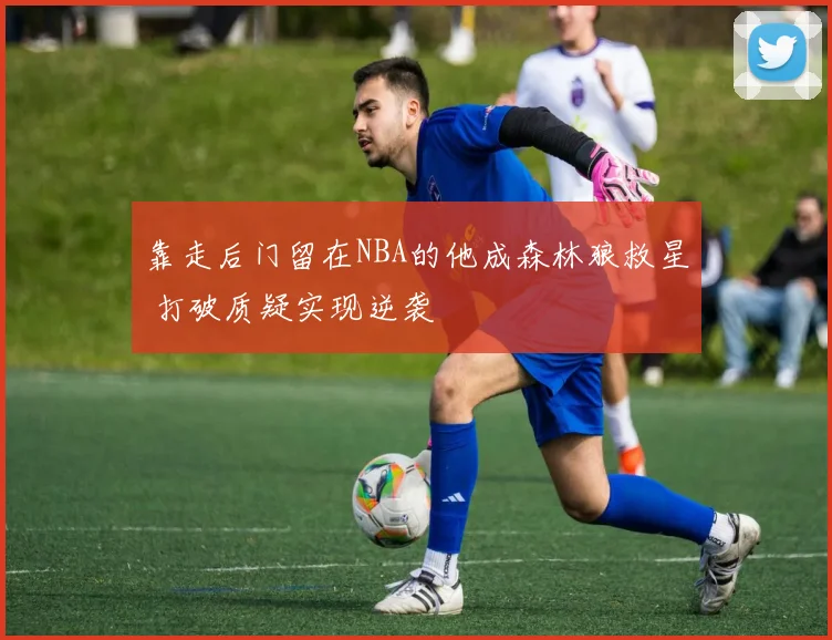 靠走后门留在NBA的他成森林狼救星 打破质疑实现逆袭