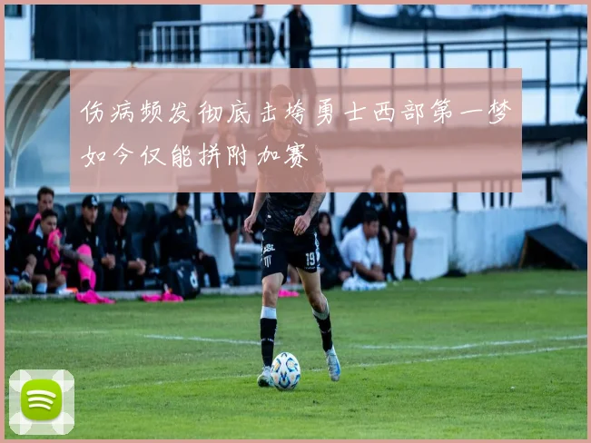 伤病频发彻底击垮勇士西部第一梦如今仅能拼附加赛