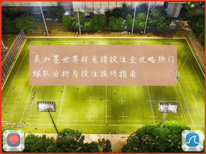 美加墨世界杯竞猜投注全攻略热门球队分析与投注技巧指南