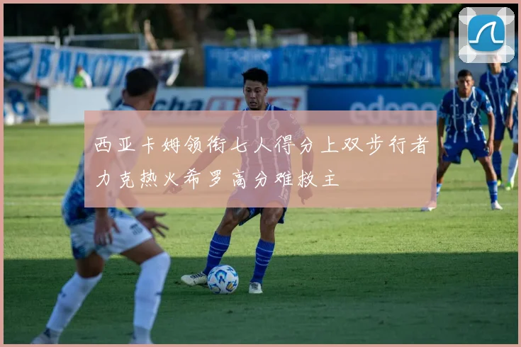 西亚卡姆领衔七人得分上双步行者力克热火希罗高分难救主