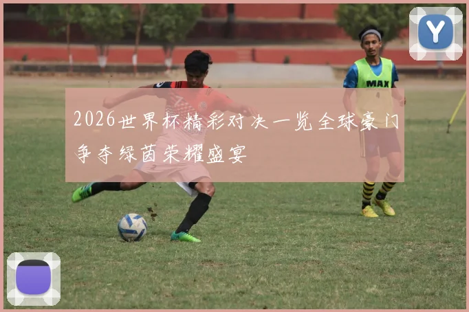 2026世界杯精彩对决一览全球豪门争夺绿茵荣耀盛宴