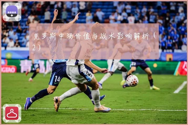 克罗斯中场价值与战术影响解析（2）
