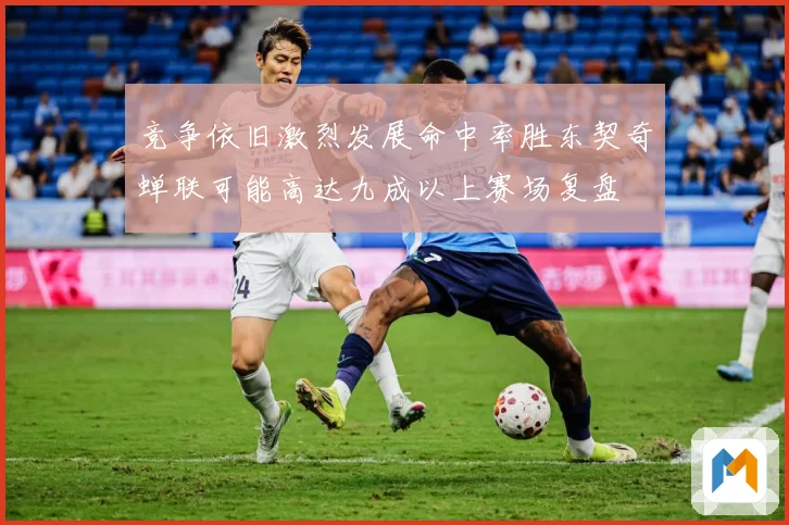 竞争依旧激烈发展命中率胜东契奇蝉联可能高达九成以上赛场复盘