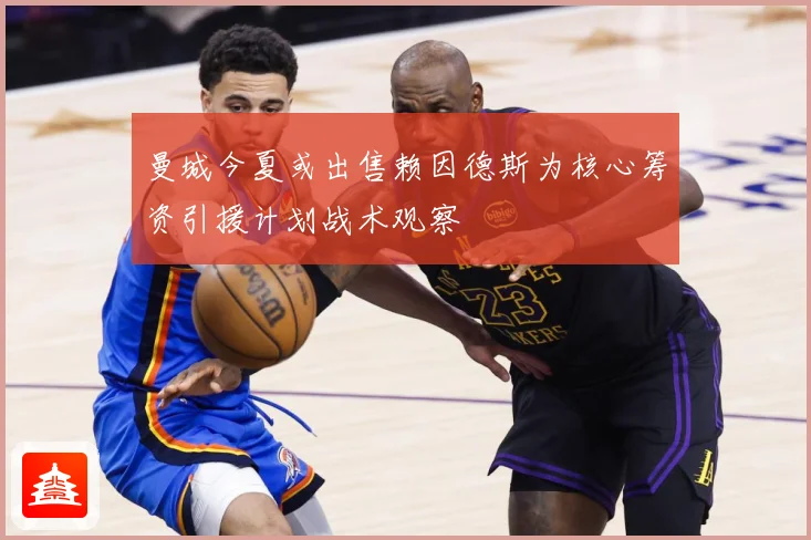 曼城今夏或出售赖因德斯为核心筹资引援计划战术观察