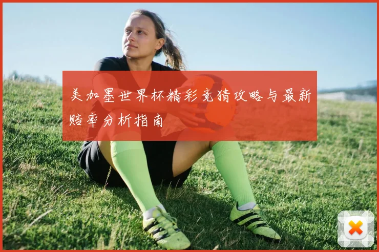 美加墨世界杯精彩竞猜攻略与最新赔率分析指南