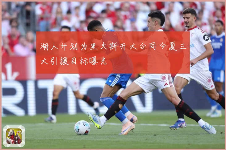 湖人计划为里夫斯开大合同今夏三大引援目标曝光