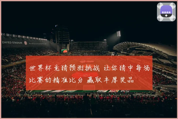 世界杯竞猜预测挑战 让你猜中每场比赛的精准比分 赢取丰厚奖品