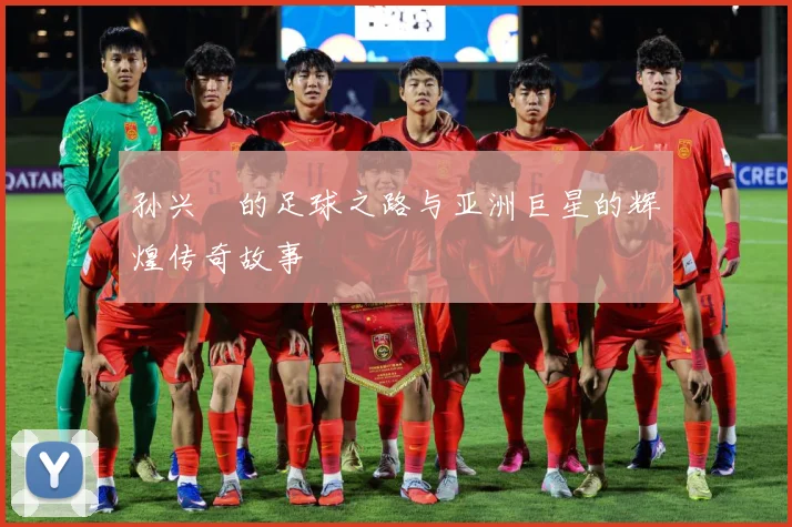孙兴慜的足球之路与亚洲巨星的辉煌传奇故事
