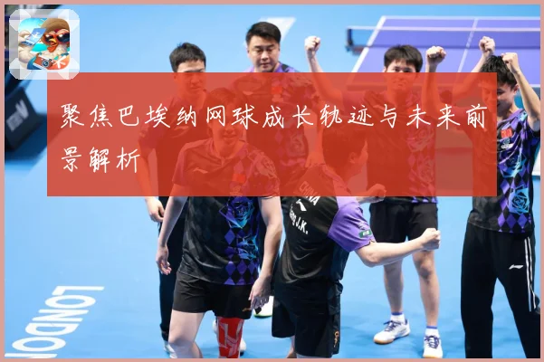 聚焦巴埃纳网球成长轨迹与未来前景解析