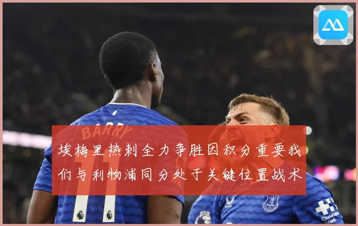 埃梅里热刺全力争胜因积分重要我们与利物浦同分处于关键位置战术观察