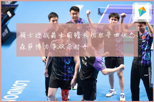 骑士迎战爵士前瞻米切尔寻回状态森萨博力争双杀对手