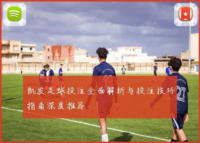 凯发足球投注全面解析与投注技巧指南深度推荐