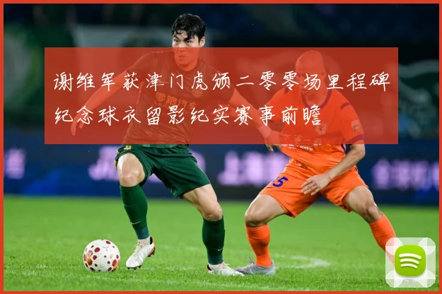 谢维军获津门虎颁二零零场里程碑纪念球衣留影纪实赛事前瞻
