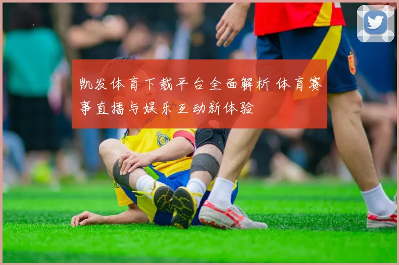 凯发体育下载平台全面解析 体育赛事直播与娱乐互动新体验