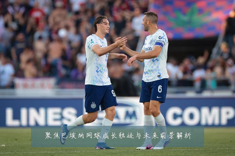 聚焦巴埃纳网球成长轨迹与未来前景解析