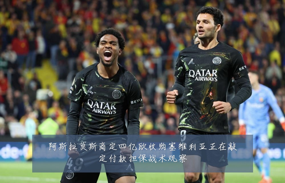 阿斯拉莫斯商定四亿欧收购塞维利亚正在敲定付款担保战术观察
